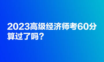 2023高級經(jīng)濟(jì)師考60分，算過了嗎？