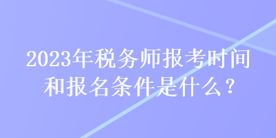 2023年稅務(wù)師報(bào)考時(shí)間和報(bào)名條件是什么？