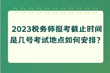 2023稅務(wù)師報考截止時間是幾號考試地點如何安排？