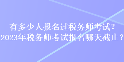 有多少人報(bào)名過(guò)稅務(wù)師考試？2023年稅務(wù)師考試報(bào)名哪天截止？