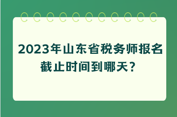 2023年山東省稅務(wù)師報(bào)名截止時(shí)間到哪天？