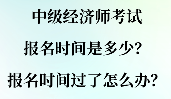 中級(jí)經(jīng)濟(jì)師考試報(bào)名時(shí)間是多少？報(bào)名時(shí)間過了怎么辦？