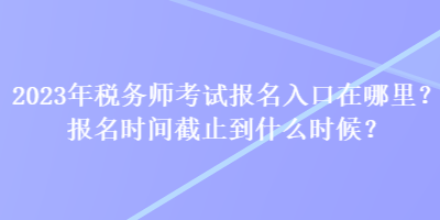 2023年稅務(wù)師考試報名入口在哪里？報名時間截止到什么時候？