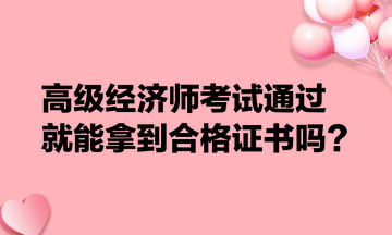 高級經(jīng)濟(jì)師考試通過就能拿到合格證書嗎？