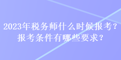 2023年稅務(wù)師什么時(shí)候報(bào)考？報(bào)考條件有哪些要求？