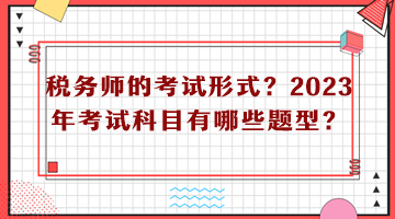 稅務(wù)師的考試形式？2023年考試科目有哪些題型？