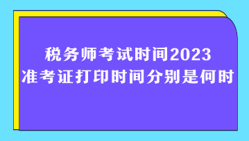 稅務(wù)師考試時(shí)間2023準(zhǔn)考證打印時(shí)間分別是何時(shí)？