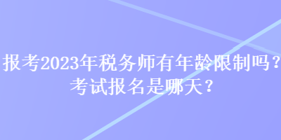 報(bào)考2023年稅務(wù)師有年齡限制嗎？考試報(bào)名是哪天？