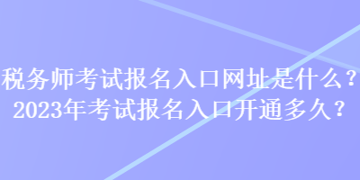 稅務(wù)師考試報名入口網(wǎng)址是什么？2023年考試報名入口開通多久？