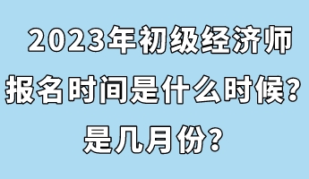 2023年初級(jí)經(jīng)濟(jì)師報(bào)名時(shí)間是什么時(shí)候？是幾月份？