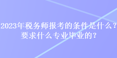 2023年稅務(wù)師報(bào)考的條件是什么？要求什么專業(yè)畢業(yè)的？