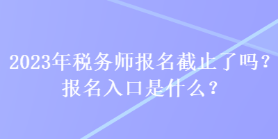 2023年稅務師報名截止了嗎？報名入口是什么？