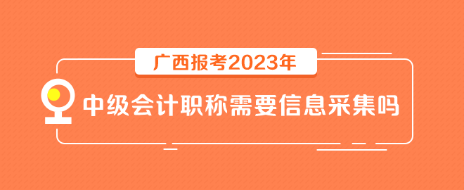 廣西報考2023年中級會計職稱需要信息采集嗎？