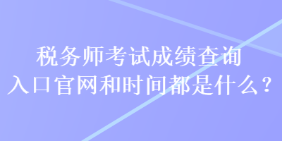 稅務(wù)師考試成績查詢?nèi)肟诠倬W(wǎng)和時(shí)間都是什么？