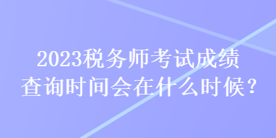 2023稅務師考試成績查詢時間會在什么時候？