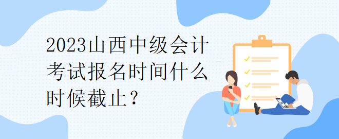 2023山西中級會計考試報名時間什么時候截止？