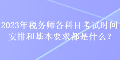 2023年稅務(wù)師各科目考試時(shí)間安排和基本要求都是什么？