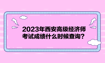 2023年西安高級(jí)經(jīng)濟(jì)師考試成績(jī)什么時(shí)候查詢？