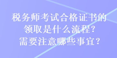 稅務(wù)師考試合格證書(shū)的領(lǐng)取是什么流程？需要注意哪些事宜？