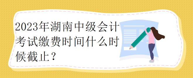 2023年湖南中級(jí)會(huì)計(jì)考試?yán)U費(fèi)時(shí)間什么時(shí)候截止？