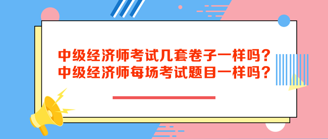 中級(jí)經(jīng)濟(jì)師考試幾套卷子一樣嗎？中級(jí)經(jīng)濟(jì)師每場(chǎng)考試題目一樣嗎？