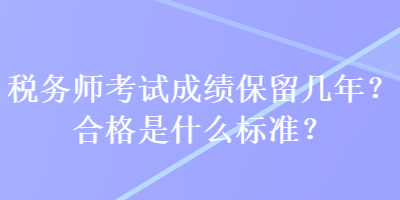 稅務(wù)師考試成績保留幾年？合格是什么標(biāo)準(zhǔn)？