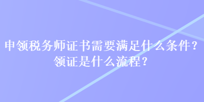 申領(lǐng)稅務(wù)師證書需要滿足什么條件？領(lǐng)證是什么流程？