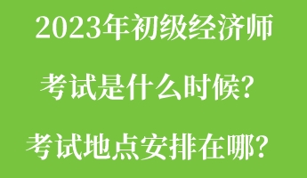 2023年初級經(jīng)濟師考試是什么時候？考試地點安排在哪？