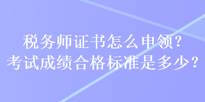 稅務(wù)師證書怎么申領(lǐng)？考試成績(jī)合格標(biāo)準(zhǔn)是多少？