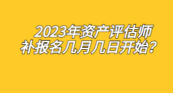 2023年資產(chǎn)評估師補(bǔ)報名幾月幾日開始？