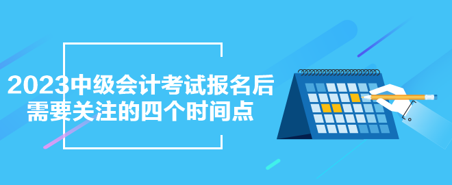 2023年中級會計(jì)考試報(bào)名之后需要關(guān)注的四個(gè)時(shí)間點(diǎn)