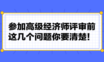 參加高級(jí)經(jīng)濟(jì)師評(píng)審前，這幾個(gè)問(wèn)題你要清楚！