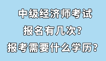 中級(jí)經(jīng)濟(jì)師考試報(bào)名有幾次？報(bào)考需要什么學(xué)歷？