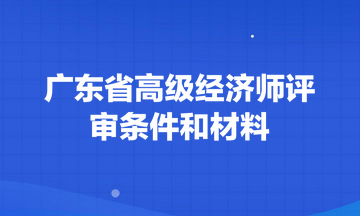 廣東省高級經(jīng)濟師評審條件和材料