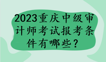 2023重慶中級(jí)審計(jì)師考試報(bào)考條件有哪些？