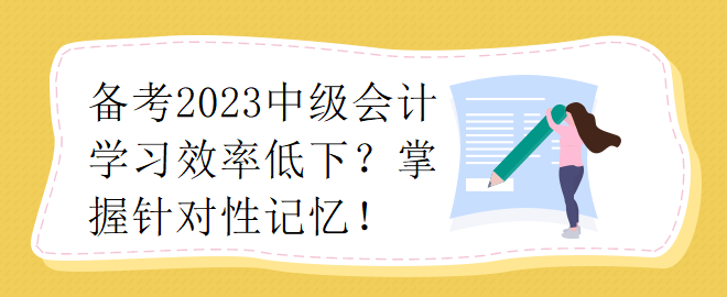 備考2023中級會計(jì)學(xué)習(xí)效率低下？掌握針對性記憶！