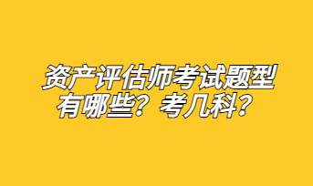 資產(chǎn)評估師考試題型有哪些？考幾科？