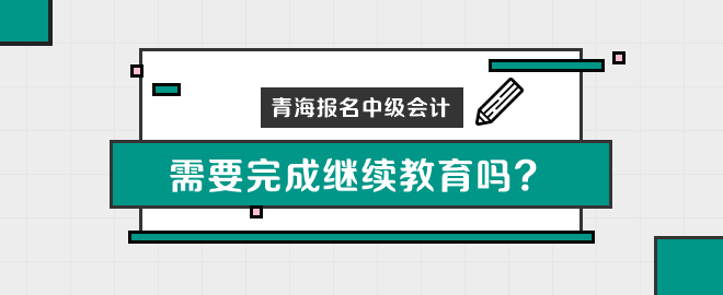 青海報(bào)名中級會計(jì)職稱需要完成繼續(xù)教育嗎？