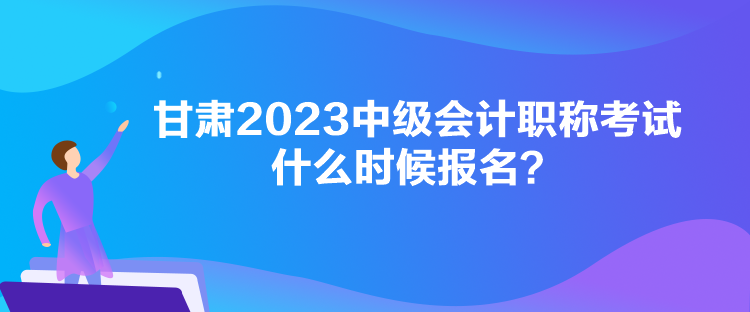 甘肅2023中級會計(jì)職稱考試什么時候報(bào)名？