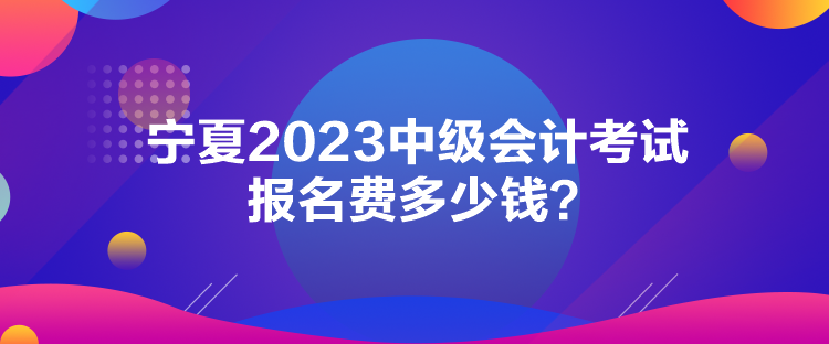 寧夏2023中級會計考試報名費多少錢？