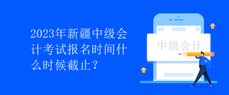 2023年新疆中級會計考試報名時間什么時候截止？