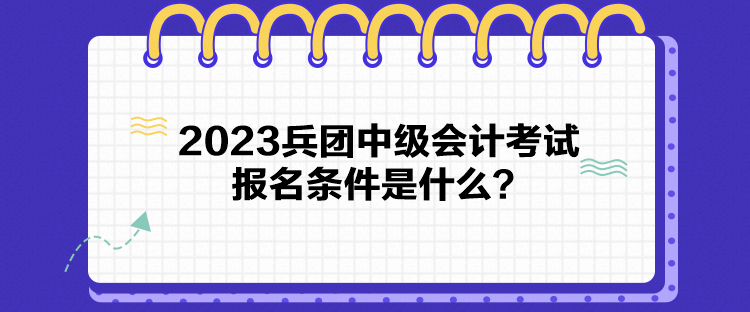 2023兵團(tuán)中級會(huì)計(jì)考試報(bào)名條件是什么？