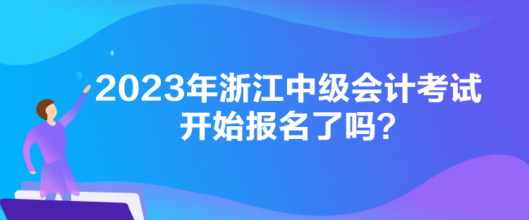 2023年浙江中級(jí)會(huì)計(jì)考試開(kāi)始報(bào)名了嗎？