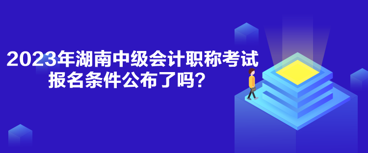 2023年湖南中級會計職稱考試報名條件公布了嗎？