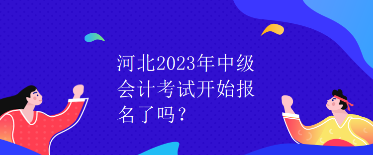 河北2023年中級(jí)會(huì)計(jì)考試開(kāi)始報(bào)名了嗎？