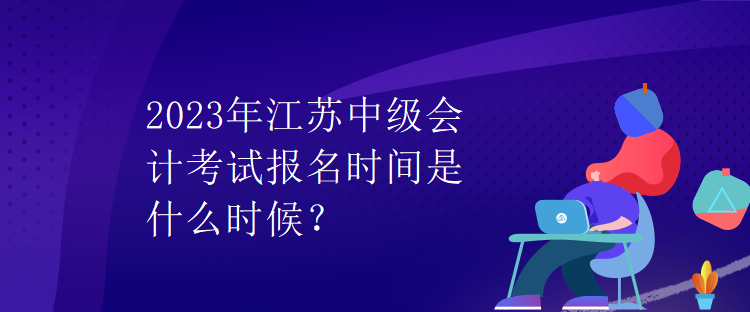 2023年江蘇中級(jí)會(huì)計(jì)考試報(bào)名時(shí)間是什么時(shí)候？