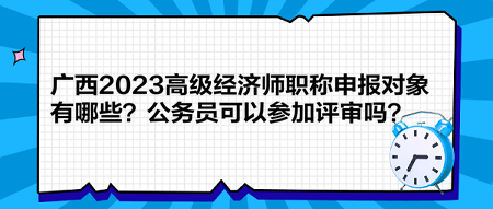 廣西2023高級(jí)經(jīng)濟(jì)師職稱申報(bào)對(duì)象有哪些？公務(wù)員可以參加評(píng)審嗎？