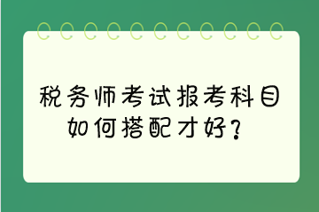 稅務(wù)師考試報(bào)考科目如何搭配才好？