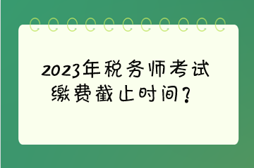 2023年稅務(wù)師考試?yán)U費(fèi)截止時間？