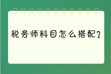 稅務(wù)師科目怎么搭配？